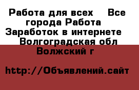 Работа для всех! - Все города Работа » Заработок в интернете   . Волгоградская обл.,Волжский г.